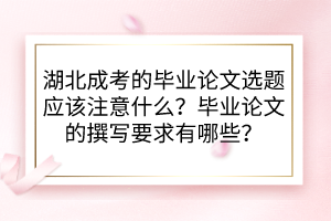 湖北成考的畢業(yè)論文選題應(yīng)該注意什么？畢業(yè)論文的撰寫要求有哪些？
