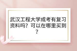 武漢工程大學(xué)成考有復(fù)習(xí)資料嗎？可以在哪里買到？