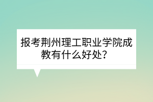 報考荊州理工職業(yè)學院成教有什么好處？