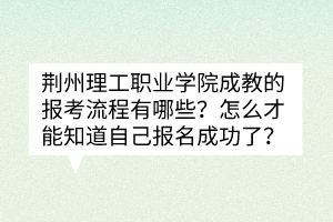 荊州理工職業(yè)學(xué)院成教的報考流程有哪些？怎么才能知道自己報名成功了？