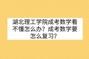 湖北理工學(xué)院成考數(shù)學(xué)看不懂怎么辦？成考數(shù)學(xué)要怎么復(fù)習(xí)？