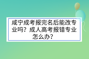 咸寧成考報完名后能改專業(yè)嗎？成人高考報錯專業(yè)怎么辦？