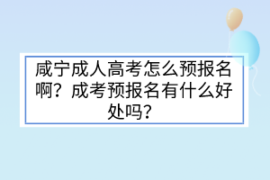咸寧成人高考怎么預(yù)報名啊？成考預(yù)報名有什么好處嗎？