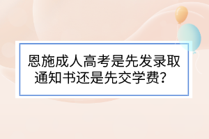 恩施成人高考是先發(fā)錄取通知書還是先交學費？