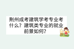 荊州成考建筑學(xué)考專業(yè)考什么？建筑類專業(yè)的就業(yè)前景如何？