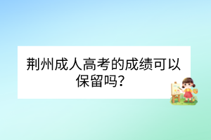 荊州成人高考的成績(jī)可以保留嗎？