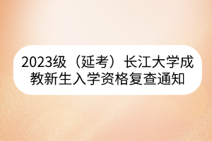 2023級(jí)（延考）長(zhǎng)江大學(xué)成教新生入學(xué)資格復(fù)查通知