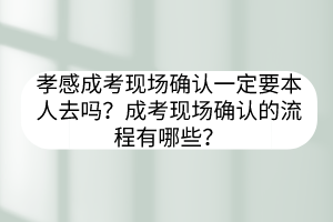 孝感成考現(xiàn)場(chǎng)確認(rèn)一定要本人去嗎？成考現(xiàn)場(chǎng)確認(rèn)的流程有哪些？