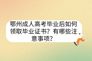 鄂州成人高考畢業(yè)后如何領(lǐng)取畢業(yè)證書？有哪些注意事項(xiàng)？