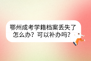 鄂州成考學(xué)籍檔案丟失了怎么辦？可以補(bǔ)辦嗎？