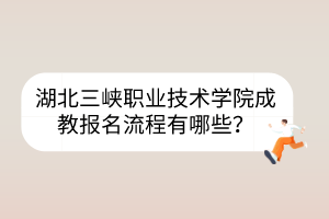 湖北三峽職業(yè)技術(shù)學(xué)院成教報名流程有哪些？