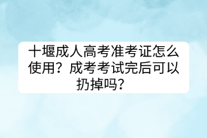 十堰成人高考準(zhǔn)考證怎么使用？成考考試完后可以扔掉嗎？