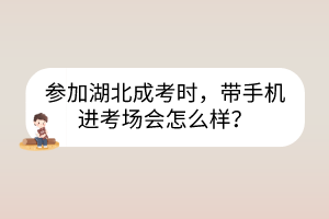 參加湖北成考時(shí)，帶手機(jī)進(jìn)考場(chǎng)會(huì)怎么樣？