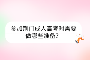 參加荊門成人高考時需要做哪些準備？