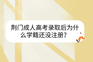荊門成人高考錄取后為什么學(xué)籍還沒注冊？