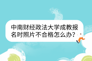 中南財(cái)經(jīng)政法大學(xué)成教報(bào)名時(shí)照片不合格怎么辦？