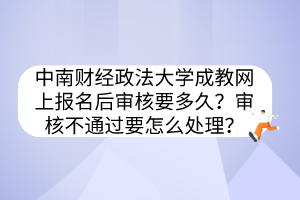 中南財(cái)經(jīng)政法大學(xué)成教網(wǎng)上報(bào)名后審核要多久？審核不通過要怎么處理？