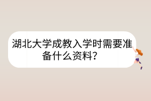 湖北大學(xué)成教入學(xué)時需要準(zhǔn)備什么資料？