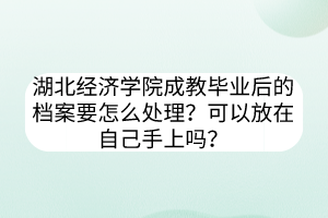 湖北經(jīng)濟(jì)學(xué)院成教畢業(yè)后的檔案要怎么處理？可以放在自己手上嗎？