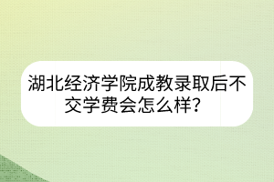 湖北經(jīng)濟學院成教錄取后不交學費會怎么樣？