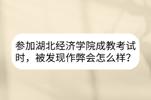 參加湖北經(jīng)濟學(xué)院成教考試時，被發(fā)現(xiàn)作弊會怎么樣？
