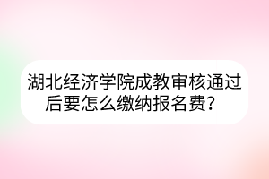 湖北經(jīng)濟(jì)學(xué)院成教審核通過(guò)后要怎么繳納報(bào)名費(fèi)？