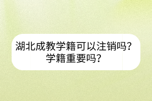 湖北成教學(xué)籍可以注銷嗎？學(xué)籍重要嗎？