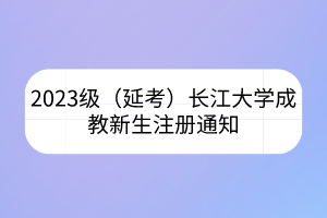 2023級（延考）長江大學成教新生注冊通知