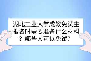 湖北工業(yè)大學(xué)成教免試生報(bào)名時(shí)需要準(zhǔn)備什么材料？哪些人可以免試？