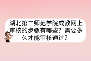 湖北第二師范學(xué)院成教網(wǎng)上審核的步驟有哪些？需要多久才能審核通過？