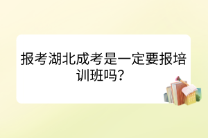報(bào)考湖北成考是一定要報(bào)培訓(xùn)班嗎？