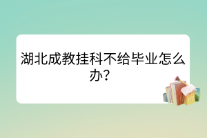 湖北成教掛科不給畢業(yè)怎么辦？