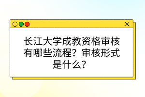 長江大學成教資格審核有哪些流程？審核形式是什么？