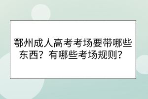鄂州成人高考考場要帶哪些東西？有哪些考場規(guī)則？