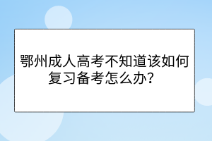 鄂州成人高考不知道該如何復(fù)習(xí)備考怎么辦？