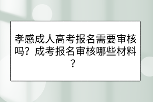 孝感成人高考報名需要審核嗎？成考報名審核哪些材料？