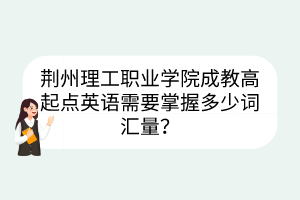 荊州理工職業(yè)學(xué)院成教高起點(diǎn)英語(yǔ)需要掌握多少詞匯量？