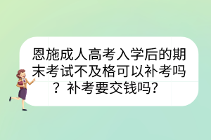 恩施成人高考入學(xué)后的期末考試不及格可以補(bǔ)考嗎？補(bǔ)考要交錢(qián)嗎？