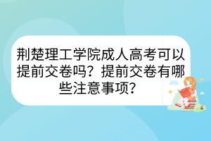 荊楚理工學(xué)院成人高考可以提前交卷嗎？提前交卷有哪些注意事項(xiàng)？