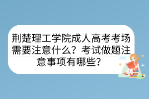 荊楚理工學(xué)院成人高考考場需要注意什么？考試做題注意事項有哪些？