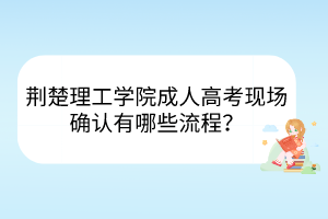 荊楚理工學(xué)院成人高考現(xiàn)場確認(rèn)有哪些流程？