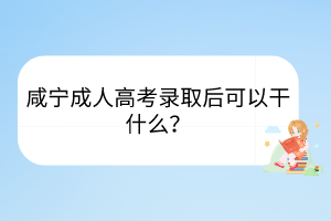 咸寧成人高考錄取后可以干什么？