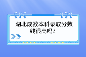 湖北成教本科錄取分?jǐn)?shù)線很高嗎？