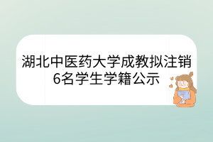 湖北中醫(yī)藥大學(xué)成教擬注銷6名學(xué)生學(xué)籍公示