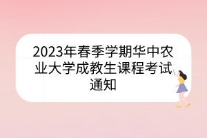 2023年春季學期華中農(nóng)業(yè)大學成教生課程考試通知