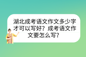 湖北成考語文作文多少字才可以寫好？成考語文作文要怎么寫？