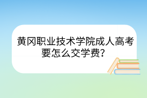 黃岡職業(yè)技術(shù)學(xué)院成人高考要怎么交學(xué)費(fèi)？