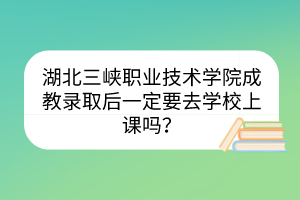 湖北三峽職業(yè)技術(shù)學(xué)院成教錄取后一定要去學(xué)校上課嗎？
