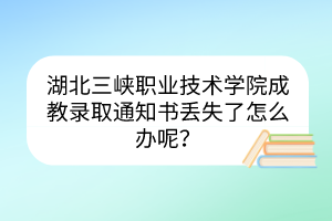 湖北三峽職業(yè)技術(shù)學(xué)院成教錄取通知書丟失了怎么辦呢？