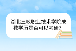 湖北三峽職業(yè)技術(shù)學(xué)院成教學(xué)歷是否可以考研？